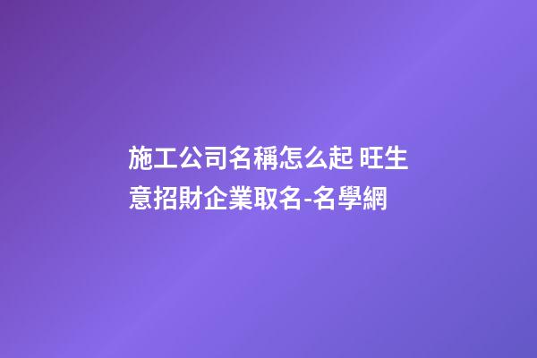施工公司名稱怎么起 旺生意招財企業取名-名學網-第1張-公司起名-玄機派